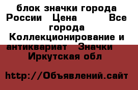 блок значки города России › Цена ­ 300 - Все города Коллекционирование и антиквариат » Значки   . Иркутская обл.